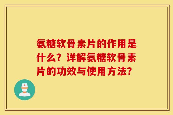 氨糖软骨素片的作用是什么？详解氨糖软骨素片的功效与使用方法？