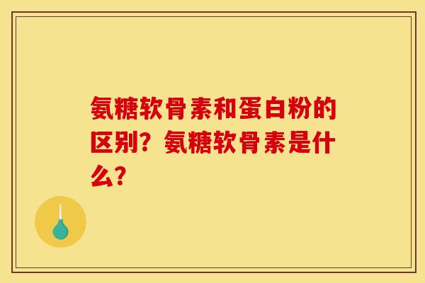 氨糖软骨素和蛋白粉的区别？氨糖软骨素是什么？