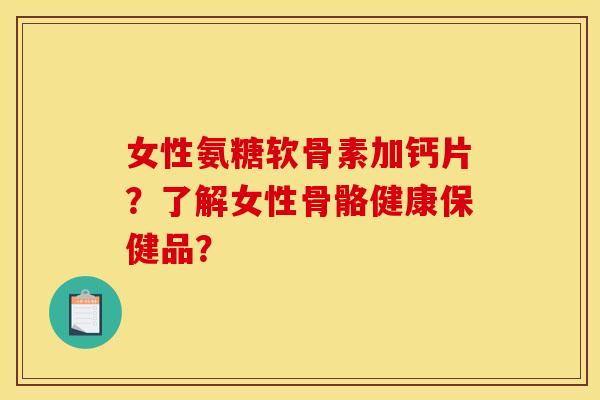 女性氨糖软骨素加钙片?了解女性骨骼健康保健品? 女性氨糖软骨素加钙片?了解女性骨骼健康保健品?
