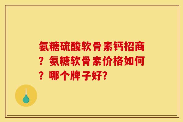 氨糖硫酸软骨素钙招商?氨糖软骨素价格如何?哪个牌子好? 氨糖硫酸软骨素钙招商?氨糖软骨素价格如何?哪个牌子好?