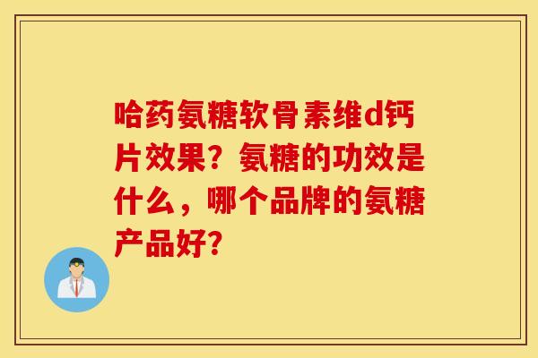 哈药氨糖软骨素维d钙片效果？氨糖的功效是什么，哪个品牌的氨糖产品好？
