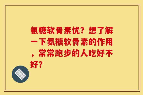 氨糖软骨素优？想了解一下氨糖软骨素的作用，常常跑步的人吃好不好？