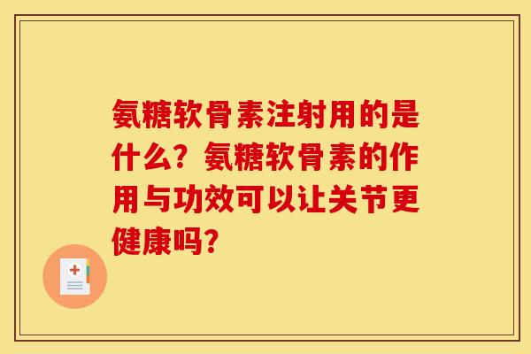 氨糖软骨素注射用的是什么？氨糖软骨素的作用与功效可以让关节更健康吗？