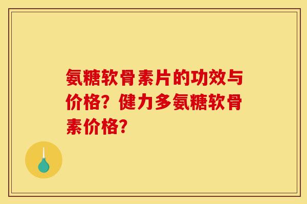 氨糖软骨素片的功效与价格?健力多氨糖软骨素价格? 氨糖软骨素片的功效与价格?健力多氨糖软骨素价格?