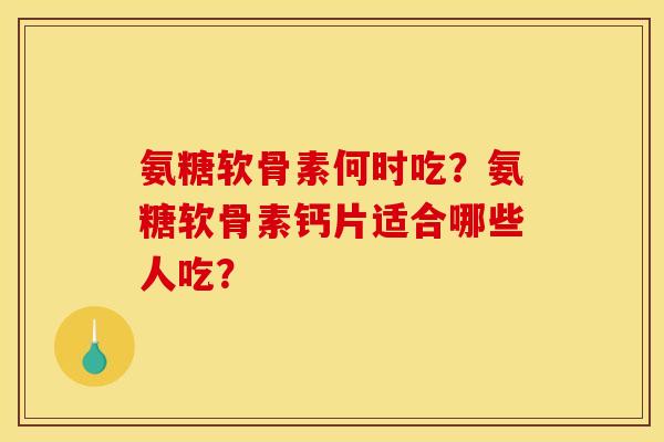 氨糖软骨素何时吃？氨糖软骨素钙片适合哪些人吃？