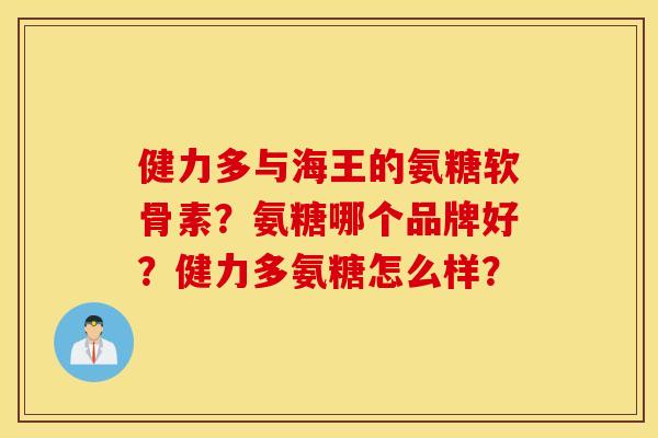 健力多与海王的氨糖软骨素？氨糖哪个品牌好？健力多氨糖怎么样？