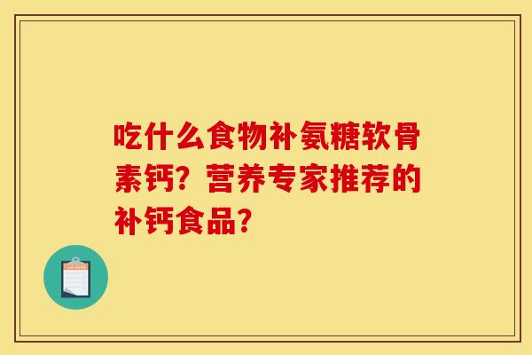 吃什么食物补氨糖软骨素钙？营养专家推荐的补钙食品？