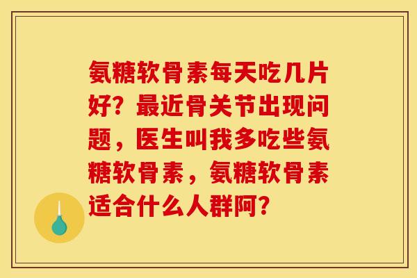 氨糖软骨素每天吃几片好？最近骨关节出现问题，医生叫我多吃些氨糖软骨素，氨糖软骨素适合什么人群阿？
