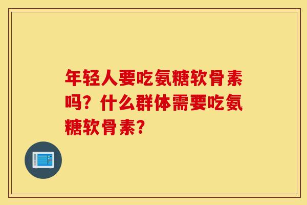 年轻人要吃氨糖软骨素吗？什么群体需要吃氨糖软骨素？