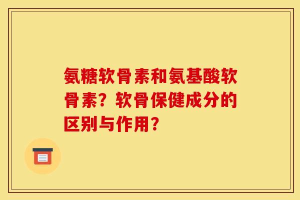氨糖软骨素和氨基酸软骨素?软骨保健成分的区别与作用? 氨糖软骨素和氨基酸软骨素?软骨保健成分的区别与作用?