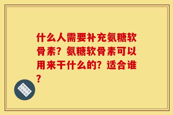 什么人需要补充氨糖软骨素？氨糖软骨素可以用来干什么的？适合谁？