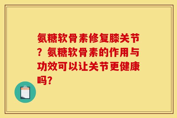 氨糖软骨素修复膝关节？氨糖软骨素的作用与功效可以让关节更健康吗？