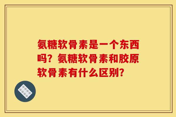 氨糖软骨素是一个东西吗？氨糖软骨素和胶原软骨素有什么区别？
