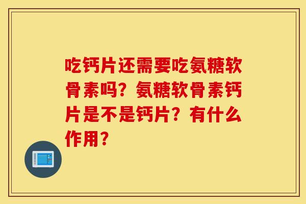 吃钙片还需要吃氨糖软骨素吗?氨糖软骨素钙片是不是钙片?有什么作用? 吃钙片还需要吃氨糖软骨素吗?氨糖软骨素钙片是不是钙片?有什么作用?