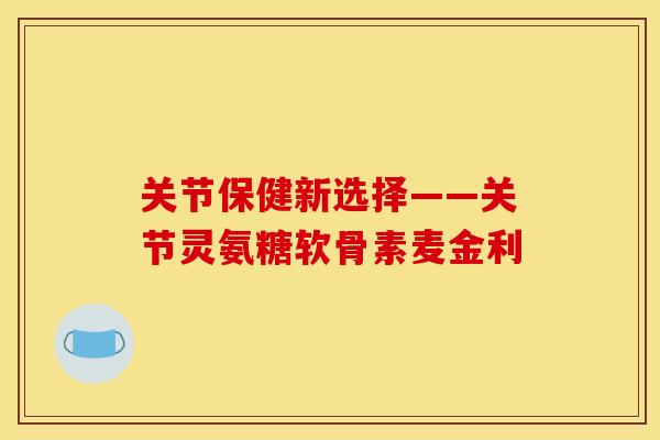 关节保健新选择——关节灵氨糖软骨素麦金利 关节保健新选择——关节灵氨糖软骨素麦金利