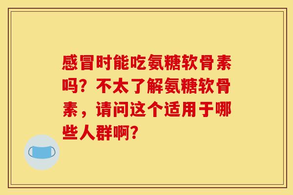 感冒时能吃氨糖软骨素吗?不太了解氨糖软骨素,请问这个适用于哪些人群啊? 感冒时能吃氨糖软骨素吗?不太了解氨糖软骨素,请问这个适用于哪些人群啊?