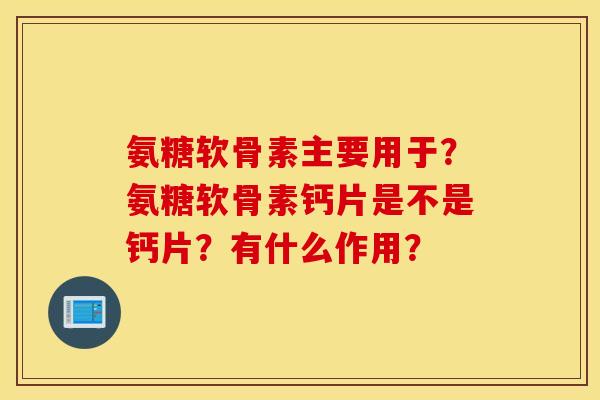 氨糖软骨素主要用于？氨糖软骨素钙片是不是钙片？有什么作用？