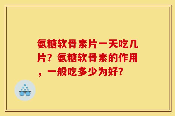 氨糖软骨素片一天吃几片？氨糖软骨素的作用，一般吃多少为好？