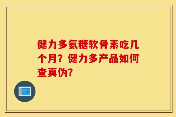 健力多氨糖软骨素吃几个月？健力多产品如何查真伪？
