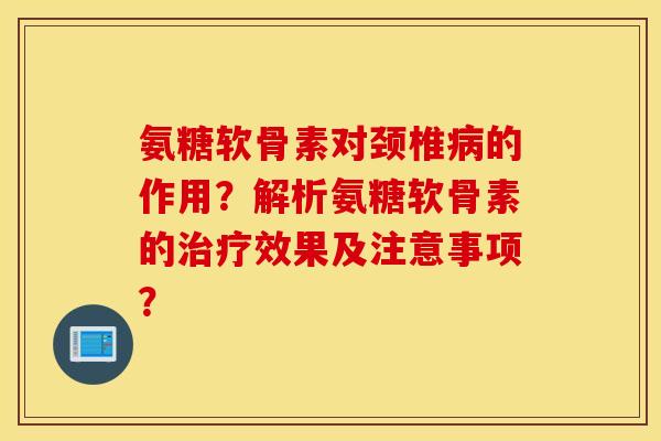 氨糖软骨素对颈椎病的作用？解析氨糖软骨素的治疗效果及注意事项？