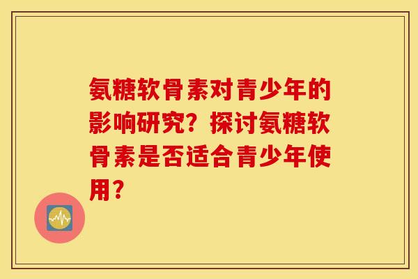 氨糖软骨素对青少年的影响研究？探讨氨糖软骨素是否适合青少年使用？