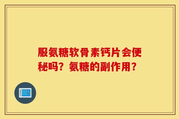 服氨糖软骨素钙片会便秘吗？氨糖的副作用？