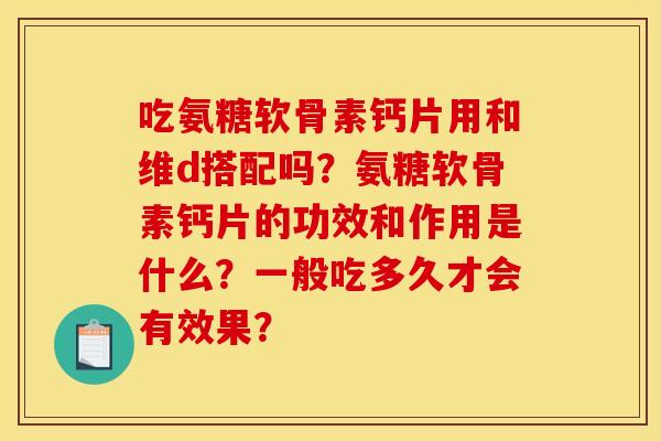 吃氨糖软骨素钙片用和维d搭配吗？氨糖软骨素钙片的功效和作用是什么？一般吃多久才会有效果？