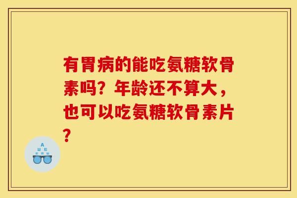 有胃病的能吃氨糖软骨素吗？年龄还不算大，也可以吃氨糖软骨素片？