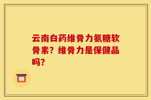 云南白药维骨力氨糖软骨素？维骨力是保健品吗？