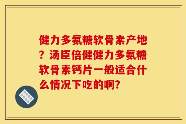 健力多氨糖软骨素产地?汤臣倍健健力多氨糖软骨素钙片一般适合什么情况下吃的啊? 健力多氨糖软骨素产地?汤臣倍健健力多氨糖软骨素钙片一般适合什么情况下吃的啊?