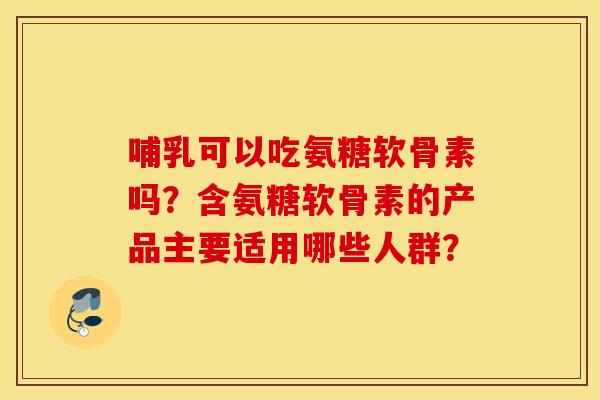 哺乳可以吃氨糖软骨素吗？含氨糖软骨素的产品主要适用哪些人群？
