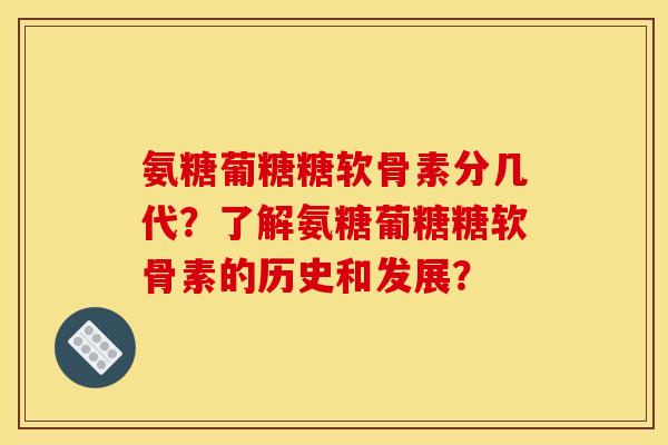 氨糖葡糖糖软骨素分几代？了解氨糖葡糖糖软骨素的历史和发展？