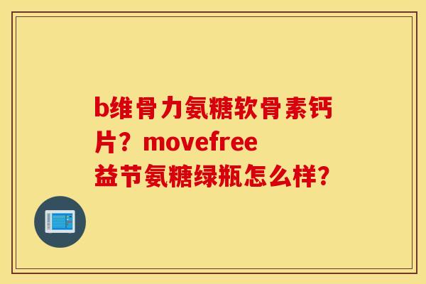 b维骨力氨糖软骨素钙片?movefree益节氨糖绿瓶怎么样? b维骨力氨糖软骨素钙片?movefree益节氨糖绿瓶怎么样?