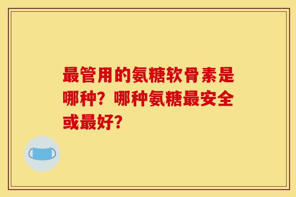 最管用的氨糖软骨素是哪种？哪种氨糖最安全或最好？
