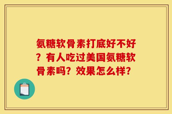 氨糖软骨素打底好不好？有人吃过美国氨糖软骨素吗？效果怎么样？