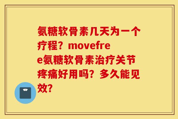 氨糖软骨素几天为一个疗程？movefree氨糖软骨素治疗关节疼痛好用吗？多久能见效？