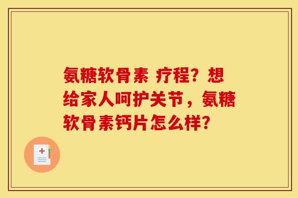 氨糖软骨素 疗程？想给家人呵护关节，氨糖软骨素钙片怎么样？