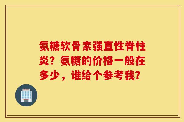 氨糖软骨素强直性脊柱炎？氨糖的价格一般在多少，谁给个参考我？