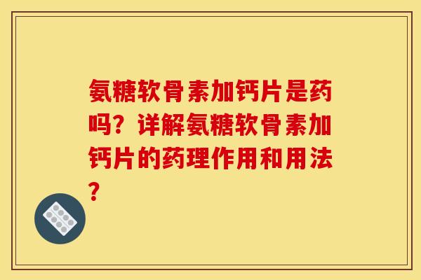 氨糖软骨素加钙片是药吗？详解氨糖软骨素加钙片的药理作用和用法？