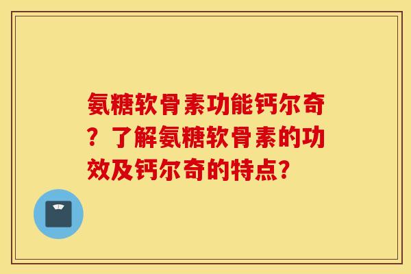 氨糖软骨素功能钙尔奇？了解氨糖软骨素的功效及钙尔奇的特点？
