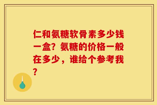 仁和氨糖软骨素多少钱一盒？氨糖的价格一般在多少，谁给个参考我？