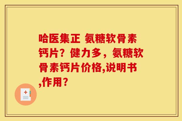 哈医集正 氨糖软骨素钙片？健力多，氨糖软骨素钙片价格,说明书,作用？
