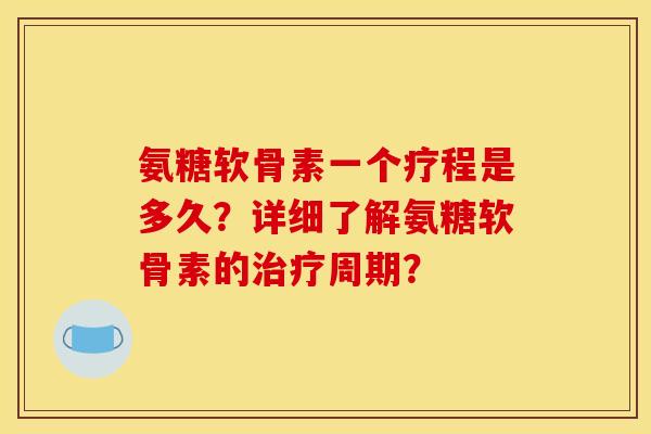 氨糖软骨素一个疗程是多久？详细了解氨糖软骨素的治疗周期？