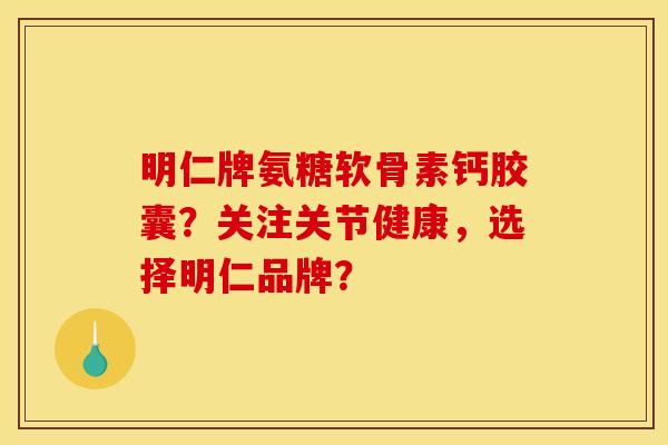 明仁牌氨糖软骨素钙胶囊？关注关节健康，选择明仁品牌？