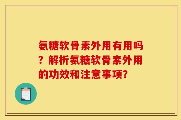 氨糖软骨素外用有用吗？解析氨糖软骨素外用的功效和注意事项？