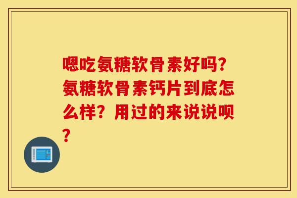 嗯吃氨糖软骨素好吗？氨糖软骨素钙片到底怎么样？用过的来说说呗？