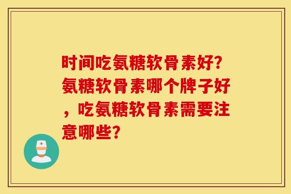 时间吃氨糖软骨素好？氨糖软骨素哪个牌子好，吃氨糖软骨素需要注意哪些？