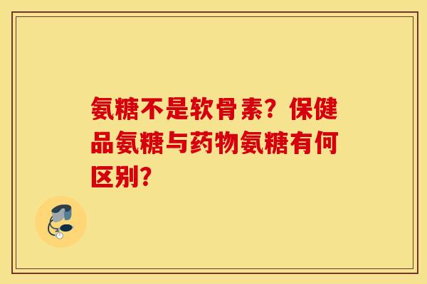 氨糖不是软骨素？保健品氨糖与药物氨糖有何区别？