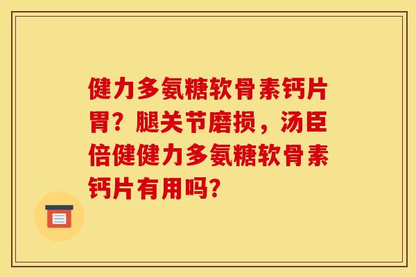 健力多氨糖软骨素钙片胃？腿关节磨损，汤臣倍健健力多氨糖软骨素钙片有用吗？