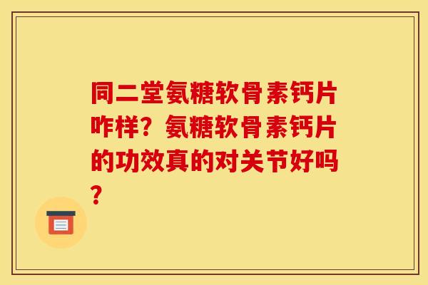 同二堂氨糖软骨素钙片咋样？氨糖软骨素钙片的功效真的对关节好吗？